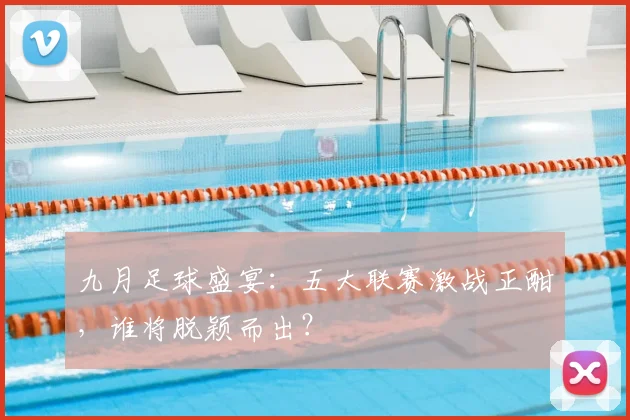 九月足球盛宴：五大联赛激战正酣，谁将脱颖而出？