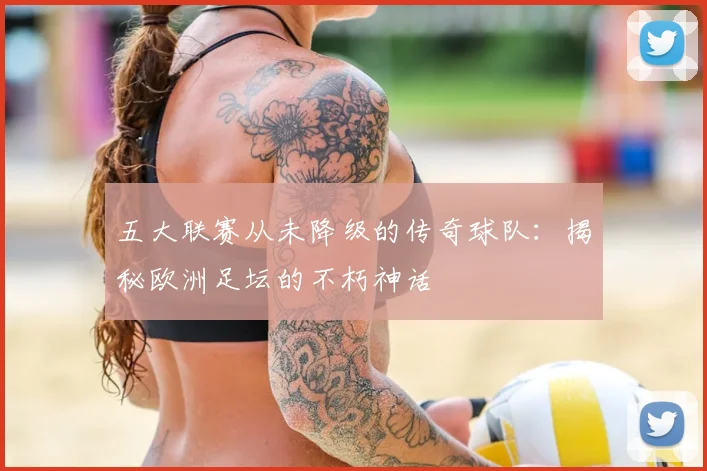 五大联赛从未降级的传奇球队：揭秘欧洲足坛的不朽神话