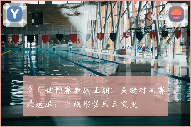 今日世预赛激战正酣:关键对决赛果速递,出线形势风云突变