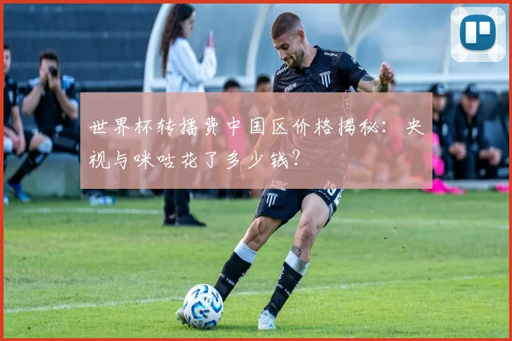 世界杯转播费中国区价格揭秘：央视与咪咕花了多少钱？
