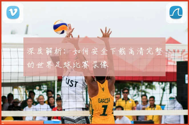 深度解析：如何安全下载高清完整的世界足球比赛录像
