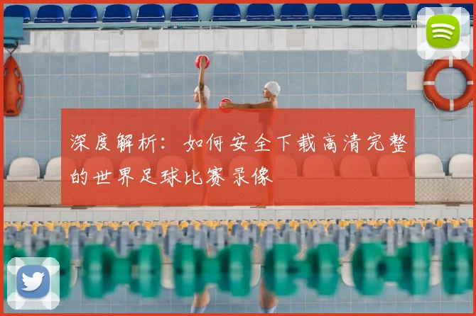 深度解析：如何安全下载高清完整的世界足球比赛录像