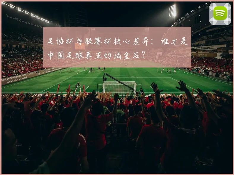 足协杯与联赛杯核心差异：谁才是中国足球真正的试金石？