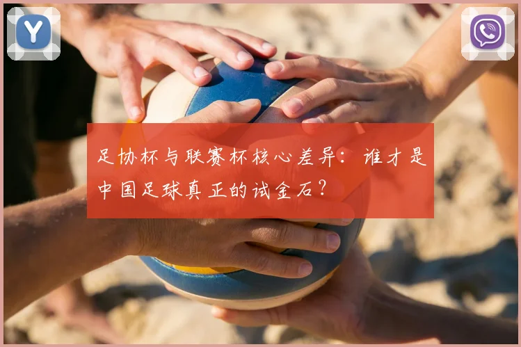 足协杯与联赛杯核心差异：谁才是中国足球真正的试金石？