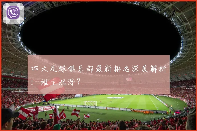 四大足球俱乐部最新排名深度解析：谁主沉浮？