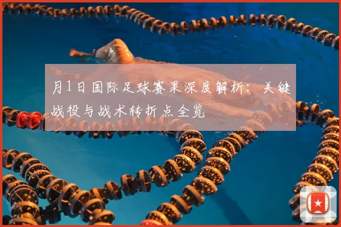 月1日国际足球赛果深度解析:关键战役与战术转折点全览