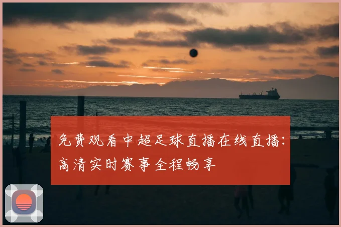 免费观看中超足球直播在线直播：高清实时赛事全程畅享