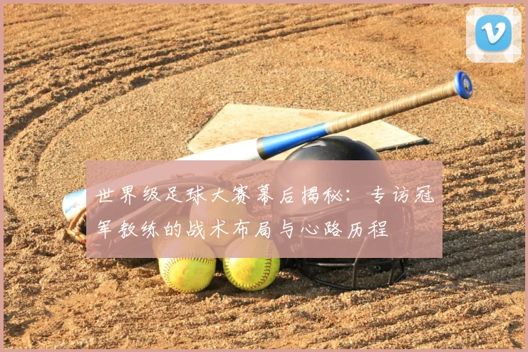 世界级足球大赛幕后揭秘：专访冠军教练的战术布局与心路历程