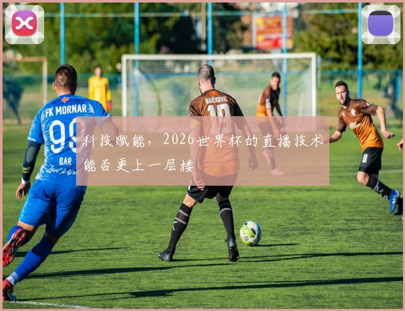 科技赋能，2026世界杯的直播技术能否更上一层楼
