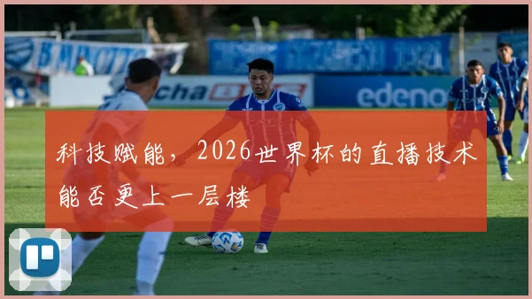 科技赋能，2026世界杯的直播技术能否更上一层楼