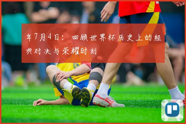 年7月4日:回顾世界杯历史上的经典对决与荣耀时刻