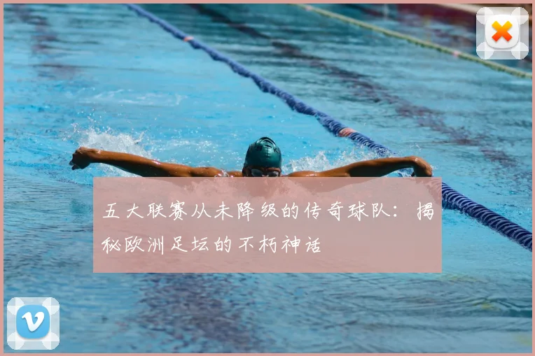 五大联赛从未降级的传奇球队：揭秘欧洲足坛的不朽神话