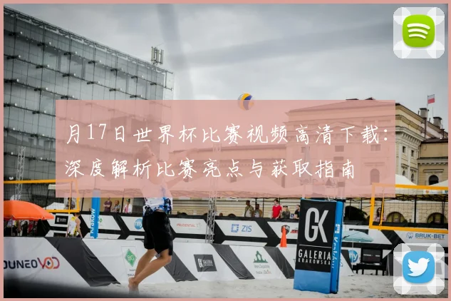 月17日世界杯比赛视频高清下载：深度解析比赛亮点与获取指南
